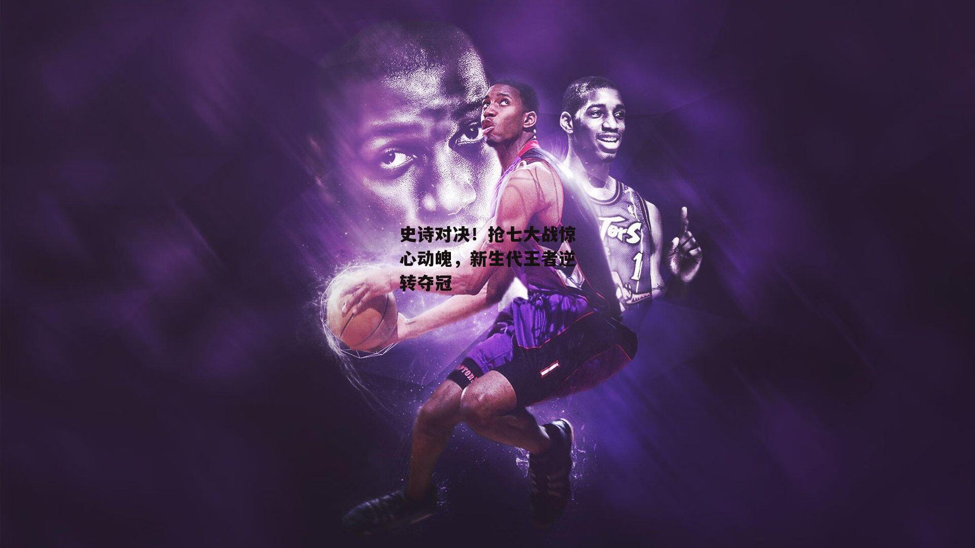 史诗对决！抢七大战惊心动魄，新生代王者逆转夺冠