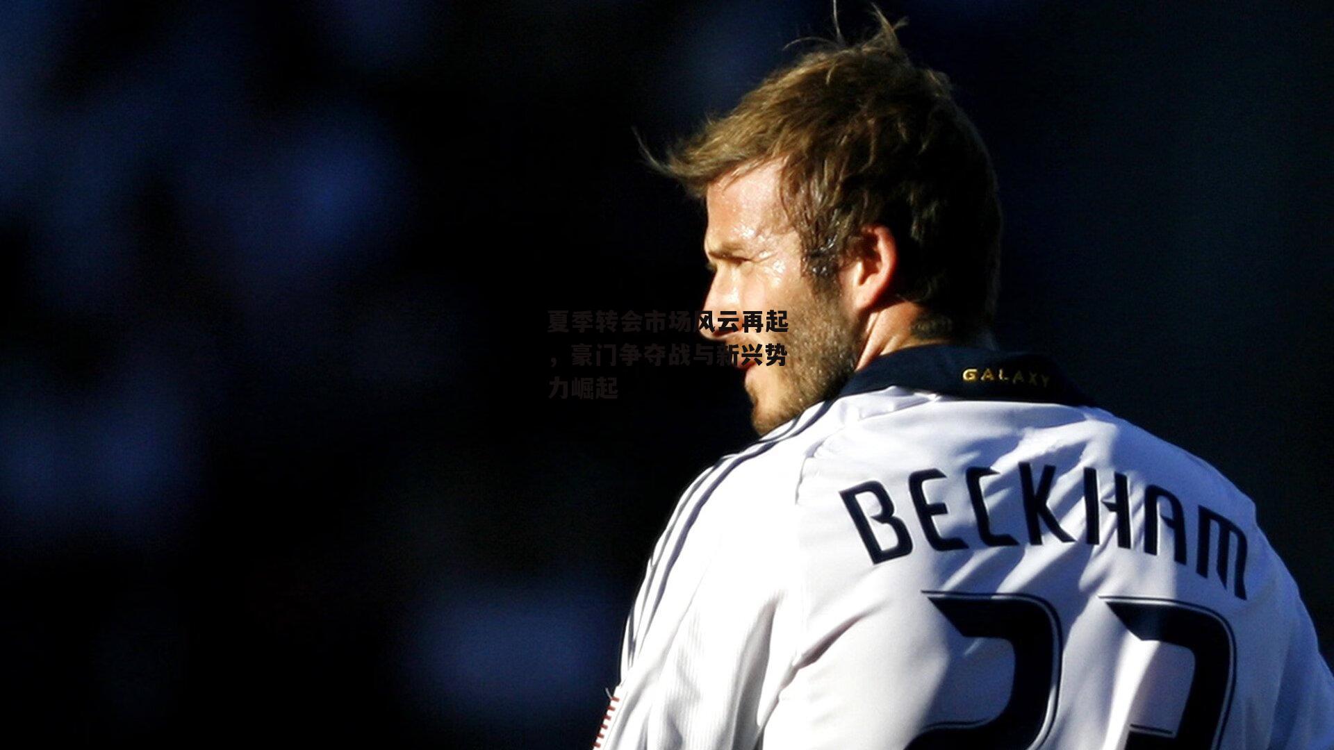 夏季转会市场风云再起，豪门争夺战与新兴势力崛起|LEJING SPORTS