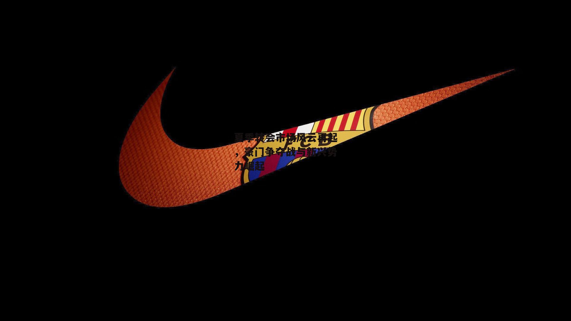 夏季转会市场风云再起，豪门争夺战与新兴势力崛起