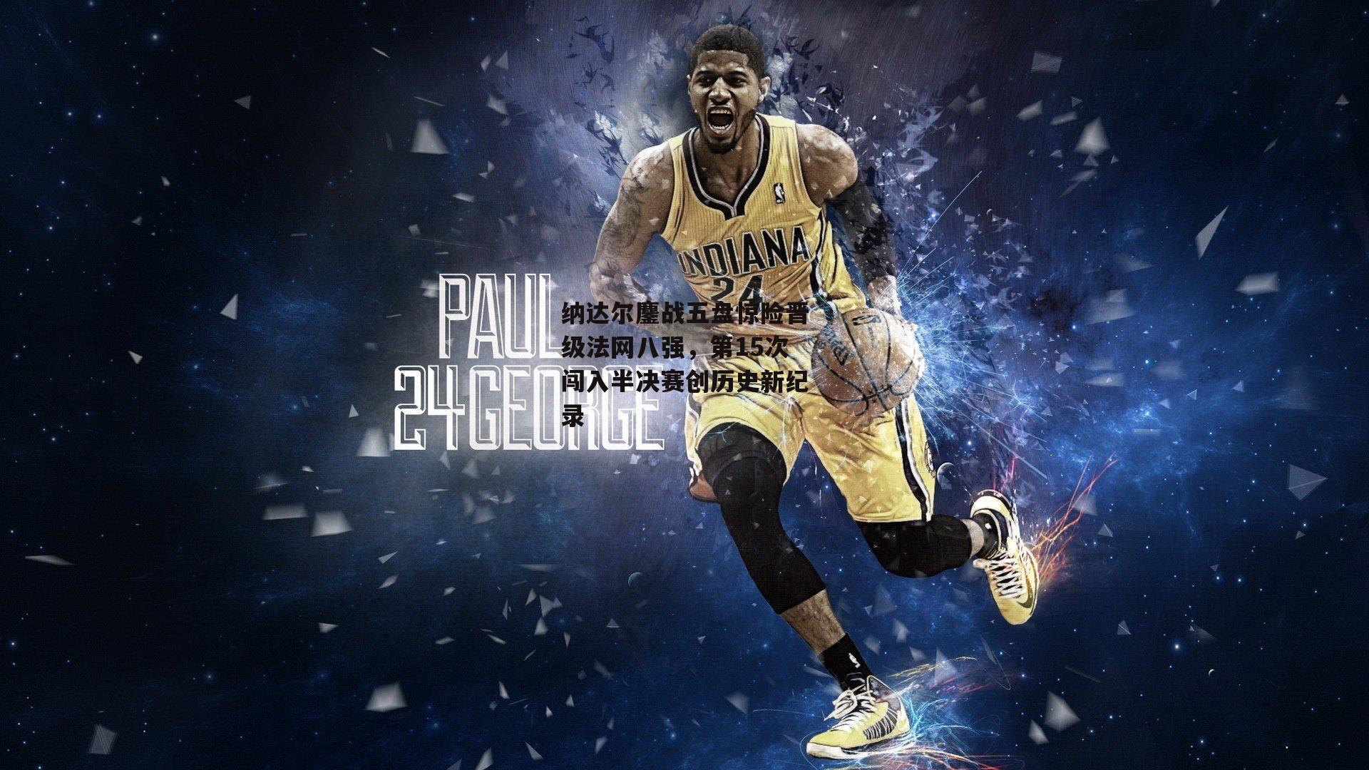 纳达尔鏖战五盘惊险晋级法网八强，第15次闯入半决赛创历史新纪录_乐竞体育