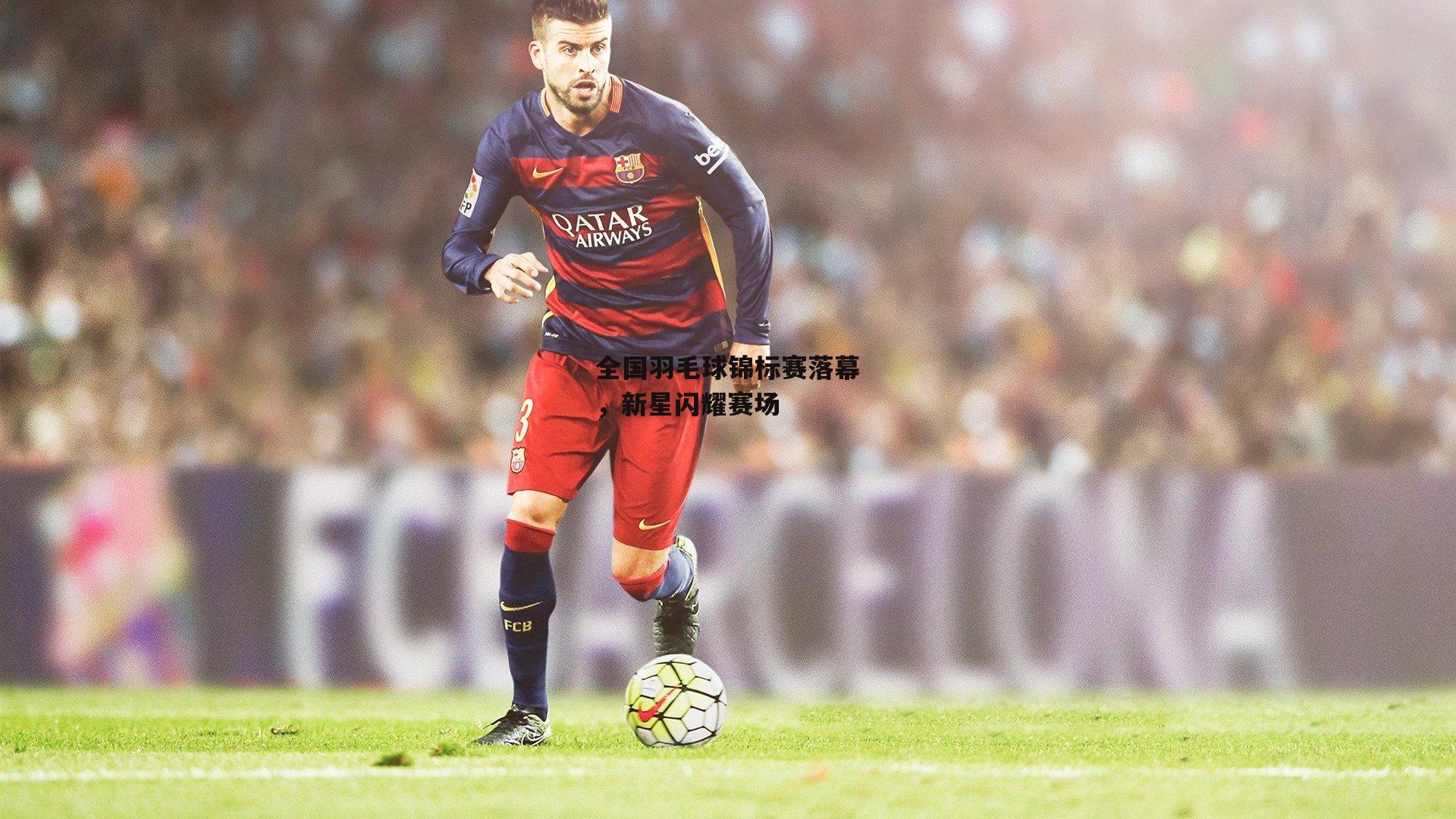 全国羽毛球锦标赛落幕，新星闪耀赛场